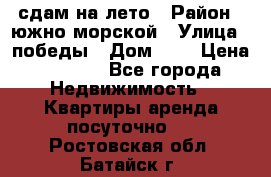 сдам на лето › Район ­ южно-морской › Улица ­ победы › Дом ­ 1 › Цена ­ 3 000 - Все города Недвижимость » Квартиры аренда посуточно   . Ростовская обл.,Батайск г.